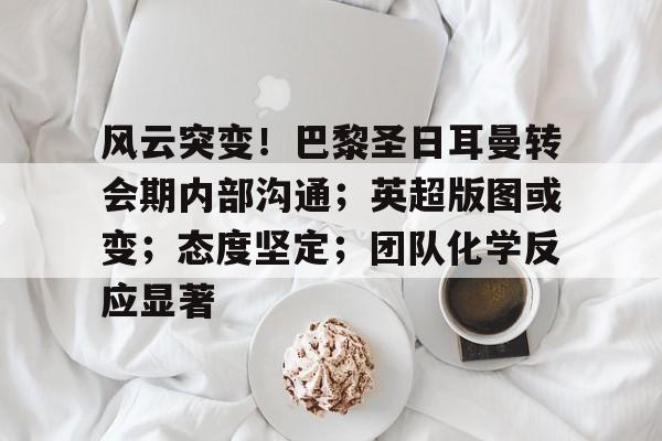 kaiyun-关于风云突变！巴黎圣日耳曼转会期内部沟通；英超版图或变；态度坚定；团队化学反应显著的信息