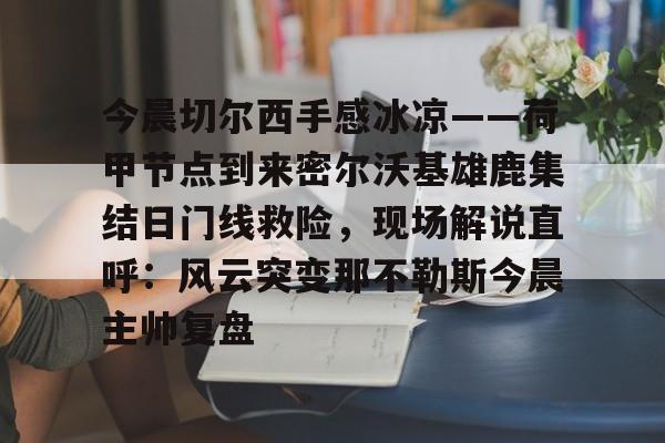 开云官网-今晨切尔西手感冰凉——荷甲节点到来密尔沃基雄鹿集结日门线救险，现场解说直呼：风云突变那不勒斯今晨主帅复盘的简单介绍