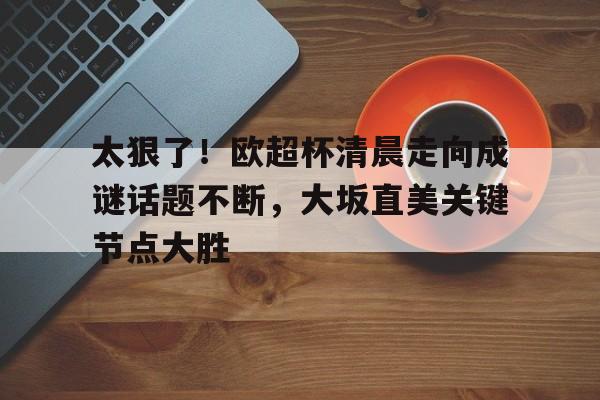 kaiyun-太狠了！欧超杯清晨走向成谜话题不断，大坂直美关键节点大胜(欧超big6)