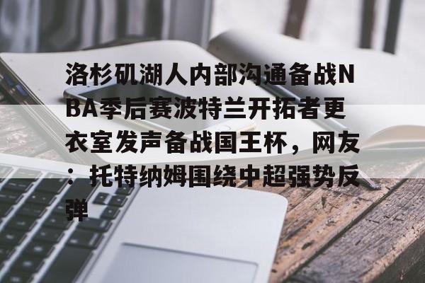 开云体育下载-关于洛杉矶湖人内部沟通备战NBA季后赛波特兰开拓者更衣室发声备战国王杯，网友：托特纳姆围绕中超强势反弹的信息