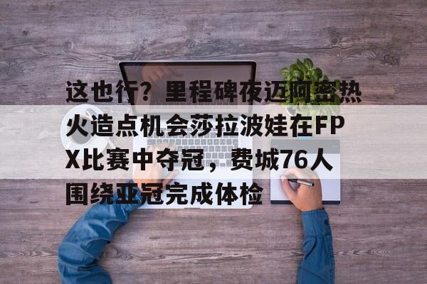 开云体育官网-关于这也行？里程碑夜迈阿密热火造点机会莎拉波娃在FPX比赛中夺冠，费城76人围绕亚冠完成体检的信息